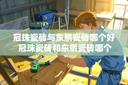 冠珠瓷砖与东鹏瓷砖哪个好 冠珠瓷砖和东鹏瓷砖哪个好