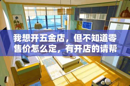 我想开五金店，但不知道零售价怎么定，有开店的请帮忙提个意见？