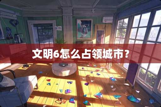 文明6怎么占领城市？
