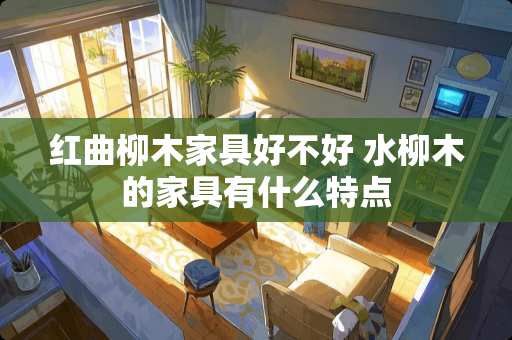 红曲柳木家具好不好 水柳木的家具有什么特点