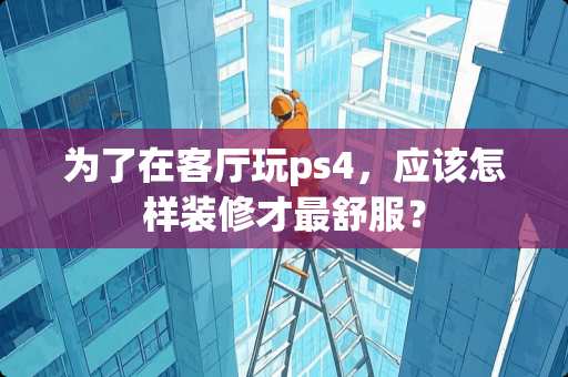 为了在客厅玩ps4，应该怎样装修才最舒服？