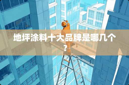 地坪涂料十大品牌是哪几个？
