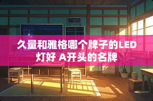久量和雅格哪个牌子的LED灯好 A开头的名牌