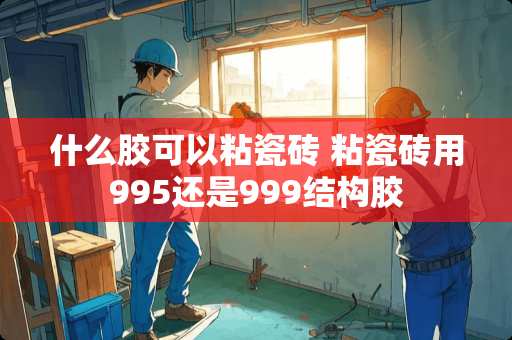 什么胶可以粘瓷砖 粘瓷砖用995还是999结构胶