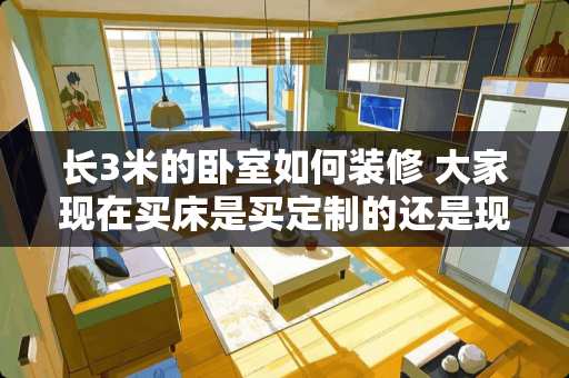 长3米的卧室如何装修 大家现在买床是买定制的还是现成的呢？为什么