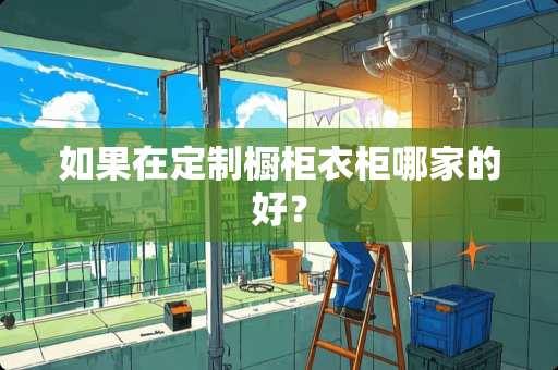 如果在定制橱柜衣柜哪家的好？