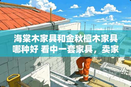 海棠木家具和金秋檀木家具哪种好 看中一套家具，卖家说是海棠木的，有懂的吗？海棠木家具好吗？如何分辨