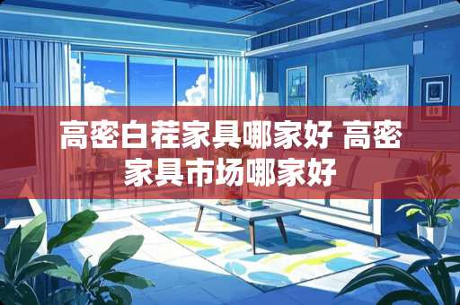 高密白茬家具哪家好 高密家具市场哪家好