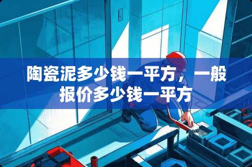 陶瓷泥多少钱一平方，一般报价多少钱一平方