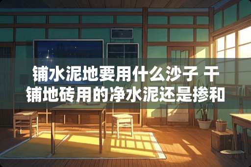 铺水泥地要用什么沙子 干铺地砖用的净水泥还是掺和细沙