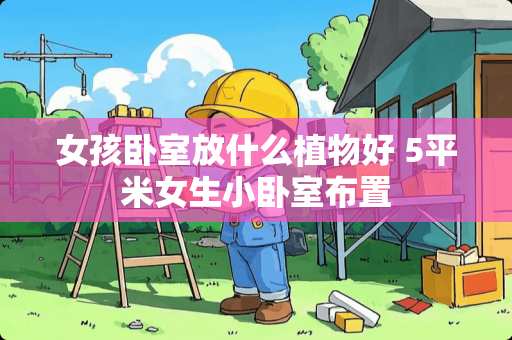 女孩卧室放什么植物好 5平米女生小卧室布置