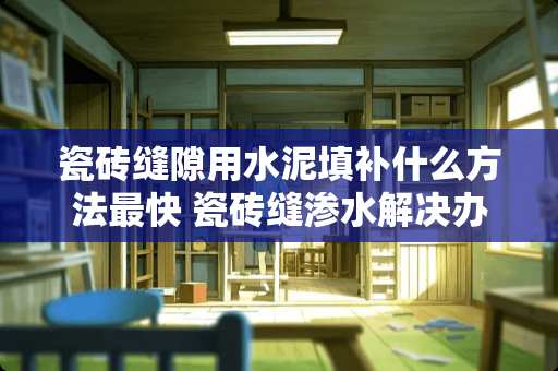 瓷砖缝隙用水泥填补什么方法最快 瓷砖缝渗水解决办法是什么