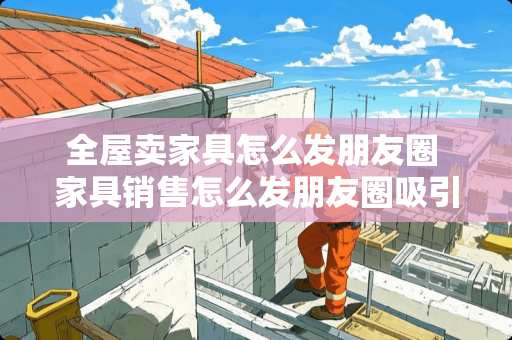 全屋卖家具怎么发朋友圈 家具销售怎么发朋友圈吸引人