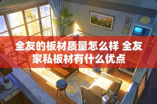 全友的板材质量怎么样 全友家私板材有什么优点