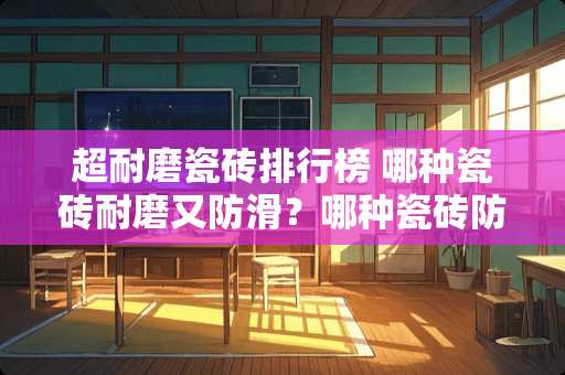 超耐磨瓷砖排行榜 哪种瓷砖耐磨又防滑？哪种瓷砖防滑效果好