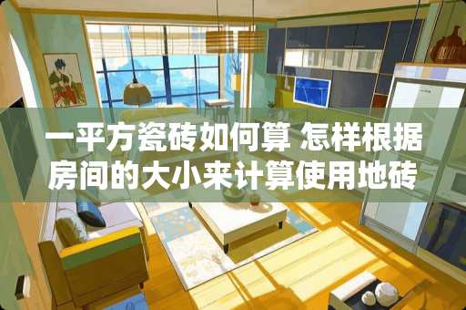 一平方瓷砖如何算 怎样根据房间的大小来计算使用地砖的多少