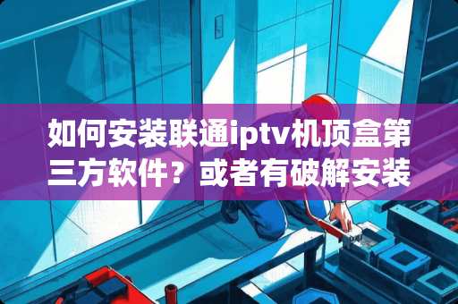 如何安装联通iptv机顶盒第三方软件？或者有**安装办法？