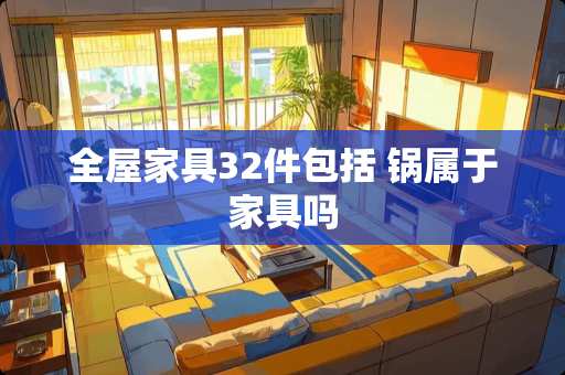 全屋家具32件包括 锅属于家具吗