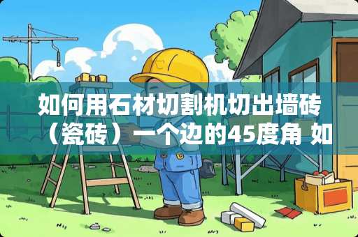 如何用石材切割机切出墙砖（瓷砖）一个边的45度角 如何清除在瓷砖上的强力胶