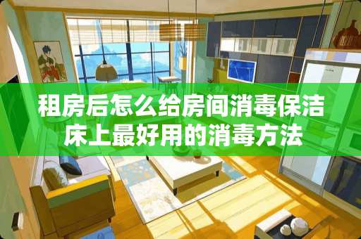 租房后怎么给房间消毒保洁 床上最好用的消毒方法