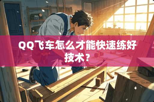 QQ飞车怎么才能快速练好技术？