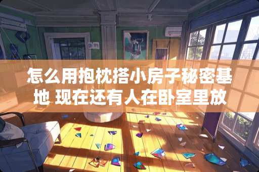 怎么用抱枕搭小房子秘密基地 现在还有人在卧室里放梳妆台吗？对此你怎么看