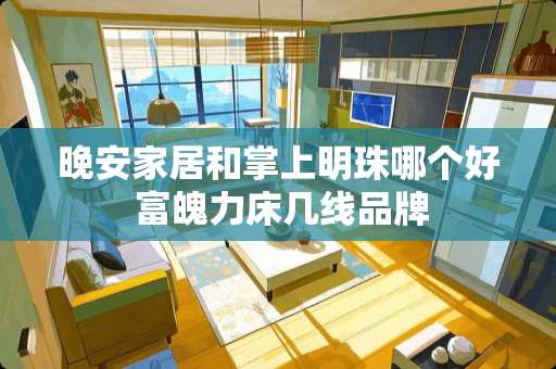 晚安家居和掌上明珠哪个好 富魄力床几线品牌