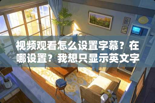 视频观看怎么设置字幕？在哪设置？我想只显示英文字幕