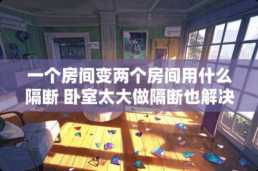 一个房间变两个房间用什么隔断 卧室太大做隔断也解决不了气场