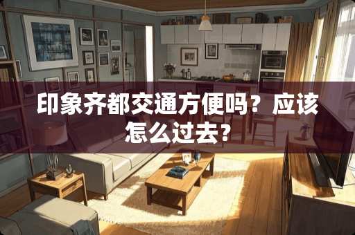 印象齐都交通方便吗？应该怎么过去？