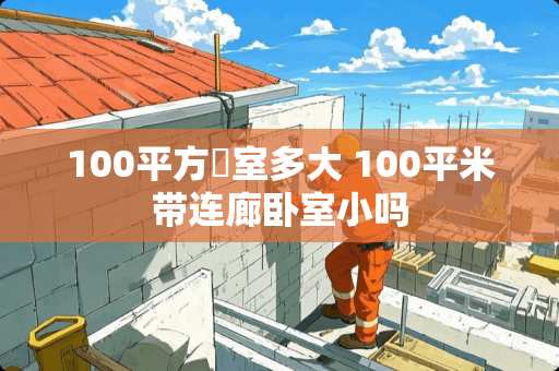 100平方臥室多大 100平米带连廊卧室小吗