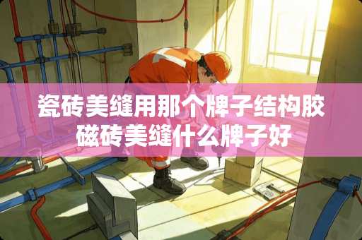 瓷砖美缝用那个牌子结构胶 磁砖美缝什么牌子好