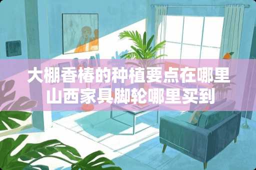 大棚香椿的种植要点在哪里 山西家具脚轮哪里买到