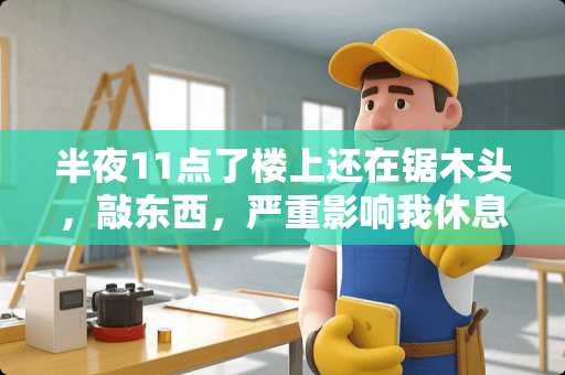 半夜11点了楼上还在锯木头，敲东西，严重影响我休息我该怎么办