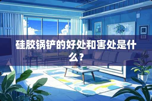 硅胶锅铲的好处和害处是什么？