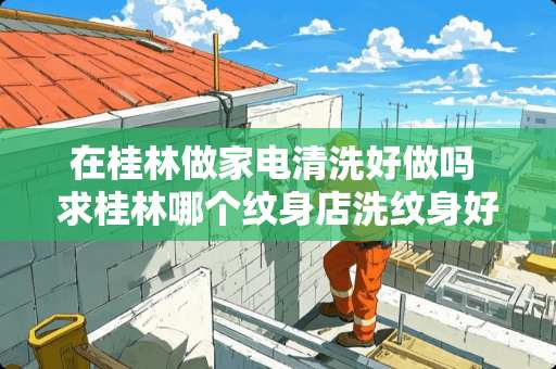 在桂林做家电清洗好做吗 求桂林哪个纹身店洗纹身好点的?要不留伤疤的那种`只有小小一块 在桂林做家电清洗好做吗 求桂林哪个纹身店洗纹身好点的?要不留伤疤的那种`只有小小一块