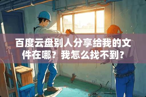 百度云盘别人分享给我的文件在哪？我怎么找不到？