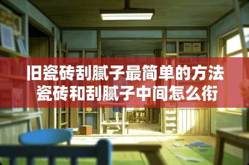 旧瓷砖刮腻子最简单的方法 瓷砖和刮腻子中间怎么衔接