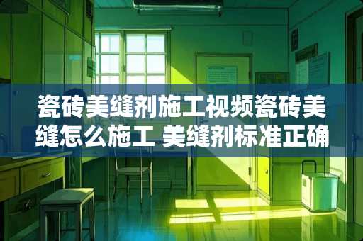 瓷砖美缝剂施工视频瓷砖美缝怎么施工 美缝剂标准正确的施工方法?瓷砖美缝施工步骤是什么
