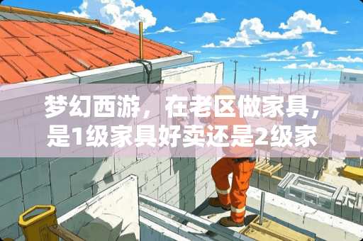 梦幻西游，在老区做家具，是1级家具好卖还是2级家具好卖？我们区1级家具2万，2级家具3万5 梦幻西游2级家具多少钱