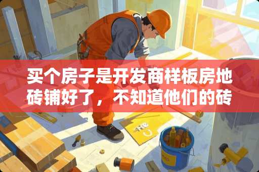买个房子是开发商样板房地砖铺好了，不知道他们的砖怎么样，可以买吗 卖瓷砖的说把我家当样板间好吗