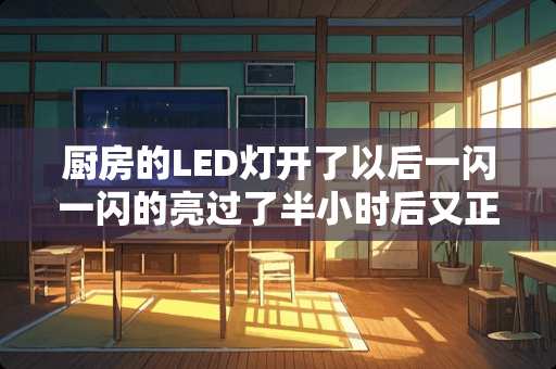 厨房的LED灯开了以后一闪一闪的亮过了半小时后又正常的亮了，这是为什么？