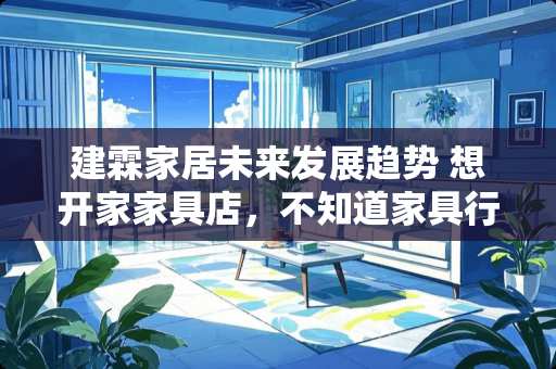建霖家居未来发展趋势 想开家家具店，不知道家具行业未来的前景怎么样