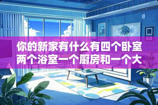你的新家有什么有四个卧室两个浴室一个厨房和一个大客厅