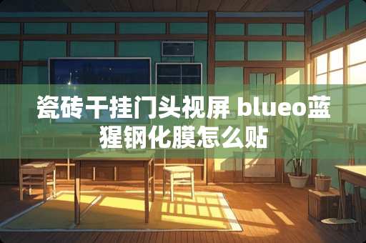 瓷砖干挂门头视屏 blueo蓝猩钢化膜怎么贴