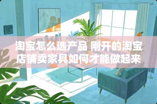 淘宝怎么选产品 刚开的淘宝店铺卖家具如何才能做起来