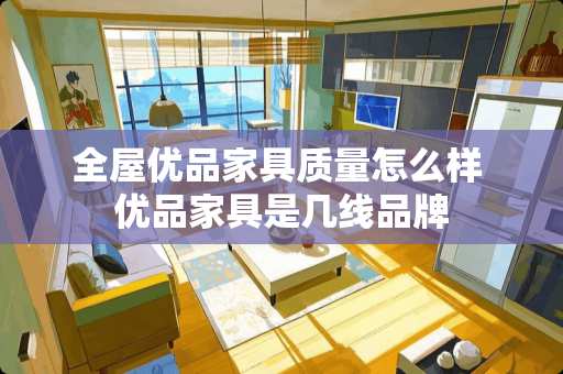 全屋优品家具质量怎么样 优品家具是几线品牌