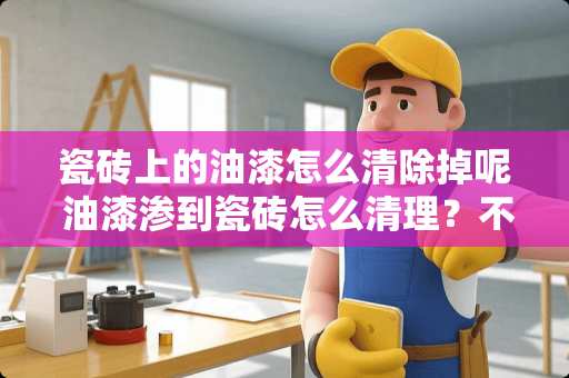 瓷砖上的油漆怎么清除掉呢 油漆渗到瓷砖怎么清理？不要破坏瓷砖的情况下