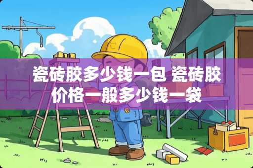 瓷砖胶多少钱一包 瓷砖胶价格一般多少钱一袋