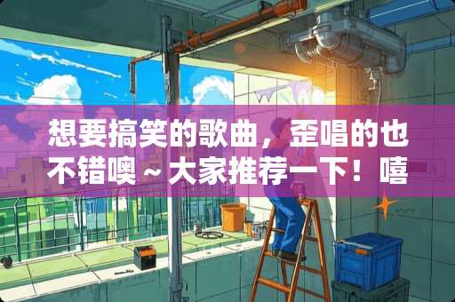 想要搞笑的歌曲，歪唱的也不错噢～大家推荐一下！嘻？